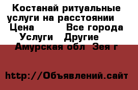 Костанай-ритуальные услуги на расстоянии. › Цена ­ 100 - Все города Услуги » Другие   . Амурская обл.,Зея г.